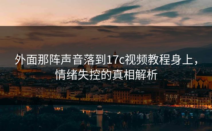外面那阵声音落到17c视频教程身上，情绪失控的真相解析