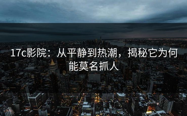 17c影院：从平静到热潮，揭秘它为何能莫名抓人