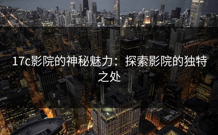 17c影院的神秘魅力：探索影院的独特之处