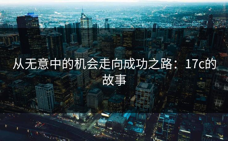 从无意中的机会走向成功之路：17c的故事