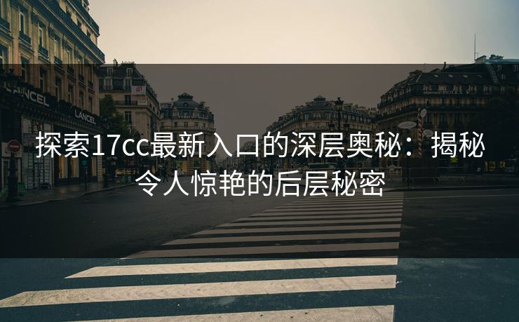 探索17cc最新入口的深层奥秘：揭秘令人惊艳的后层秘密