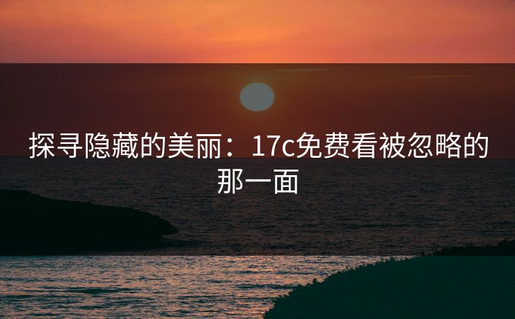 探寻隐藏的美丽：17c免费看被忽略的那一面