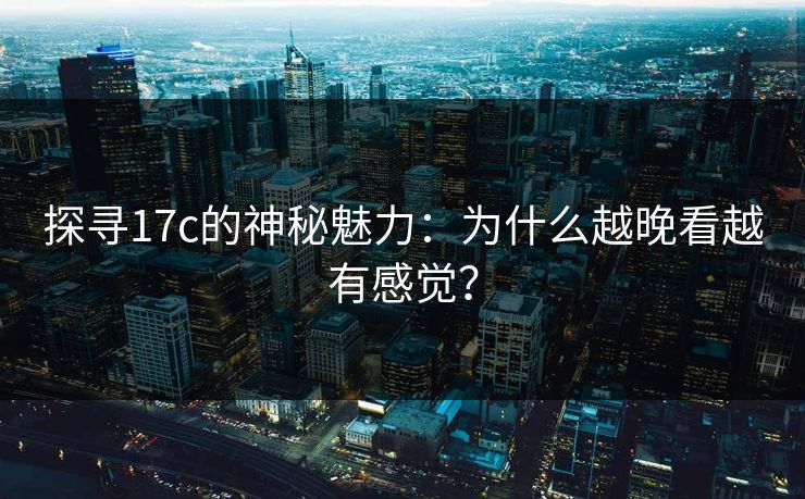 探寻17c的神秘魅力：为什么越晚看越有感觉？