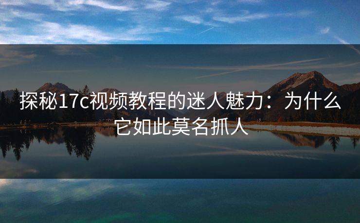 探秘17c视频教程的迷人魅力：为什么它如此莫名抓人