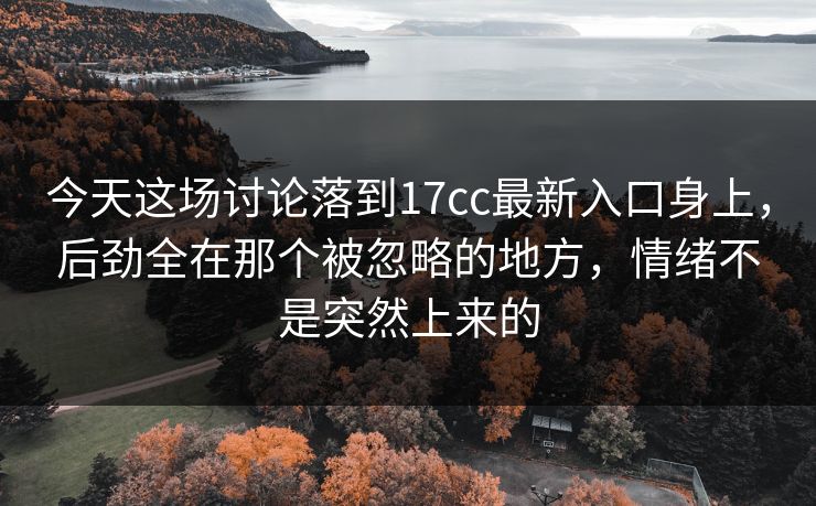 今天这场讨论落到17cc最新入口身上，后劲全在那个被忽略的地方，情绪不是突然上来的