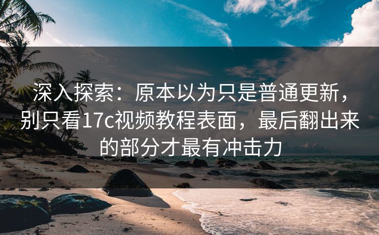 深入探索:原本以为只是普通更新,别只看17c视频教程表面,最后翻出来的部分才最有冲击力 深入探索:原本以为只是普通更新,别只看17c视频教程表面,最后翻出来的部分才最有冲击力