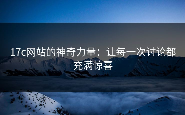 17c网站的神奇力量:让每一次讨论都充满惊喜 17c网站的神奇力量:让每一次讨论都充满惊喜