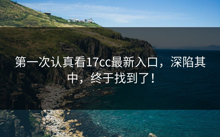 第一次认真看17cc最新入口,深陷其中,终于找到了! 第一次认真看17cc最新入口,深陷其中,终于找到了!