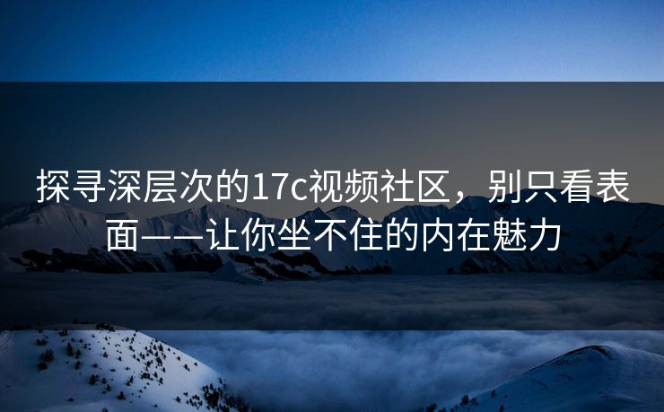 探寻深层次的17c视频社区,别只看表面——让你坐不住的内在魅力 探寻深层次的17c视频社区,别只看表面——让你坐不住的内在魅力