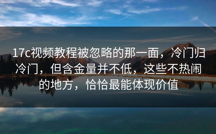 17c视频教程被忽略的那一面,冷门归冷门,但含金量并不低,这些不热闹的地方,恰恰最能体现价值 17c视频教程被忽略的那一面,冷门归冷门,但含金量并不低,这些不热闹的地方,恰恰最能体现价值