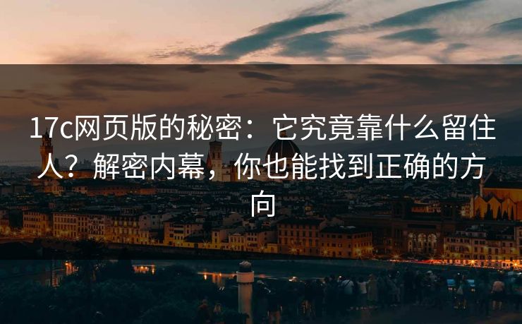 17c网页版的秘密:它究竟靠什么留住人?解密内幕,你也能找到正确的方向 17c网页版的秘密:它究竟靠什么留住人?解密内幕,你也能找到正确的方向