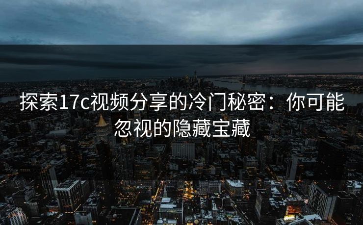 探索17c视频分享的冷门秘密:你可能忽视的隐藏宝藏 探索17c视频分享的冷门秘密:你可能忽视的隐藏宝藏
