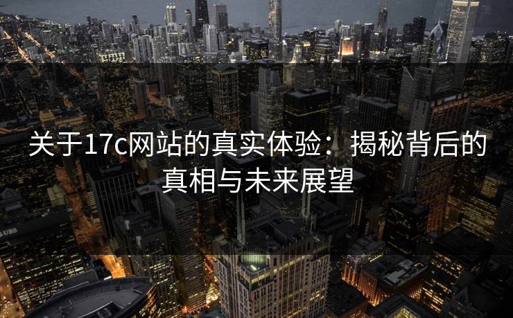 关于17c网站的真实体验:揭秘背后的真相与未来展望 关于17c网站的真实体验:揭秘背后的真相与未来展望