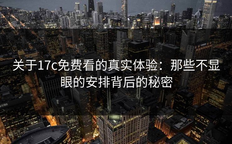 关于17c免费看的真实体验:那些不显眼的安排背后的秘密 关于17c免费看的真实体验:那些不显眼的安排背后的秘密