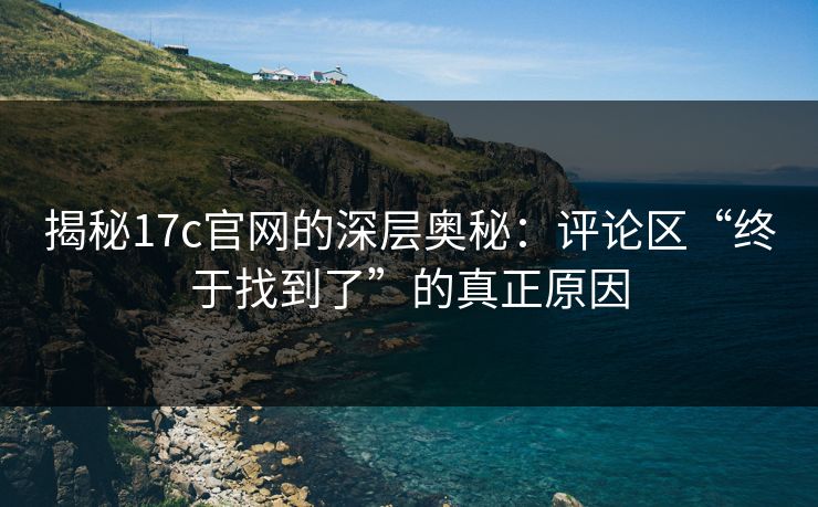 揭秘17c官网的深层奥秘：评论区“终于找到了”的真正原因