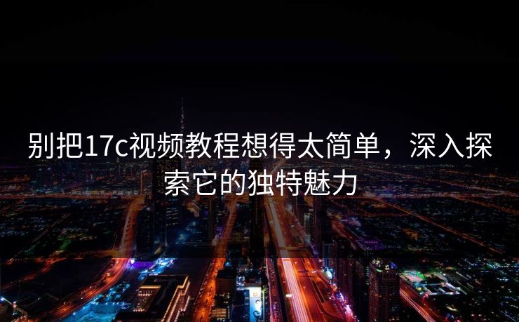 别把17c视频教程想得太简单，深入探索它的独特魅力