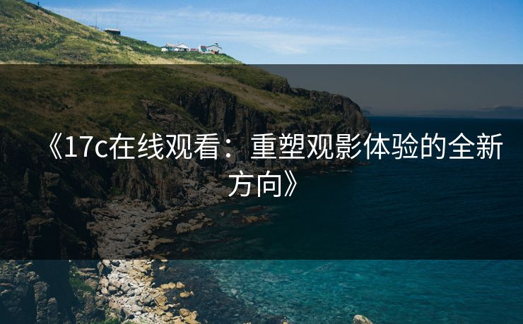《17c在线观看：重塑观影体验的全新方向》
