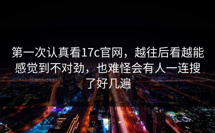 第一次认真看17c官网，越往后看越能感觉到不对劲，也难怪会有人一连搜了好几遍