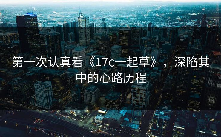 第一次认真看《17c一起草》，深陷其中的心路历程