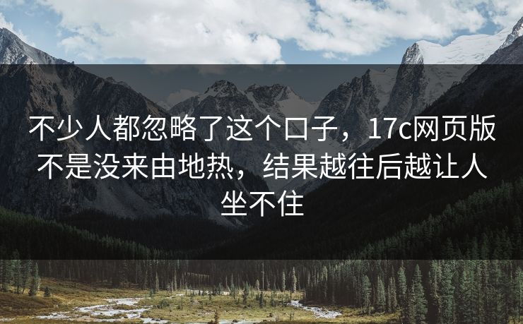 不少人都忽略了这个口子,17c网页版不是没来由地热,结果越往后越让人坐不住 不少人都忽略了这个口子,17c网页版不是没来由地热,结果越往后越让人坐不住