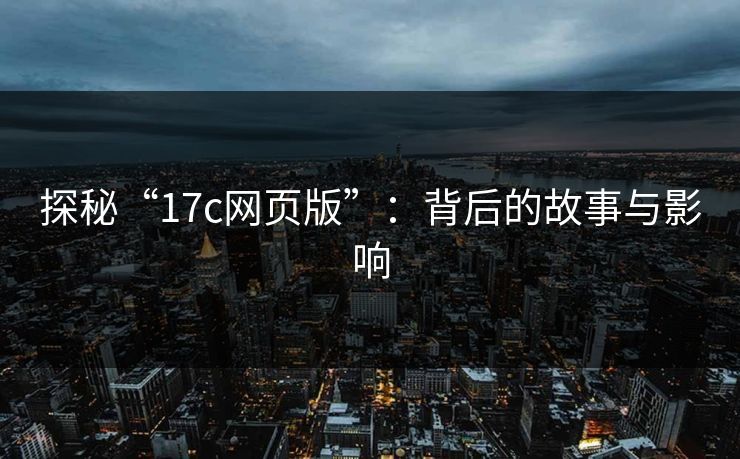 探秘“17c网页版”:背后的故事与影响 探秘“17c网页版”:背后的故事与影响