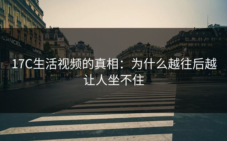 17C生活视频的真相:为什么越往后越让人坐不住 17C生活视频的真相:为什么越往后越让人坐不住