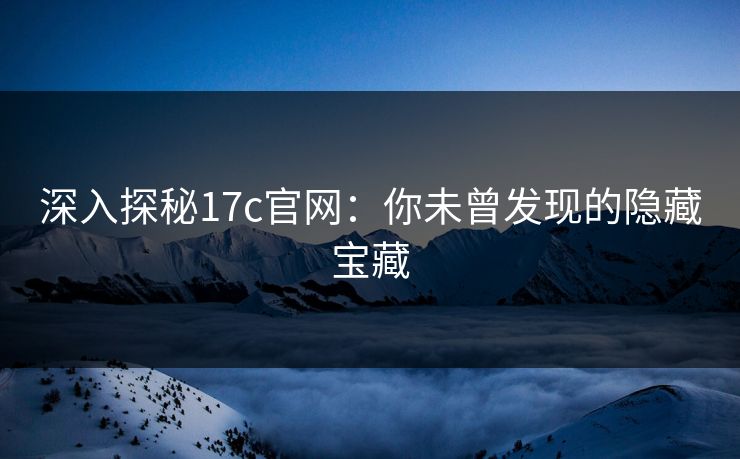 深入探秘17c官网:你未曾发现的隐藏宝藏 深入探秘17c官网:你未曾发现的隐藏宝藏