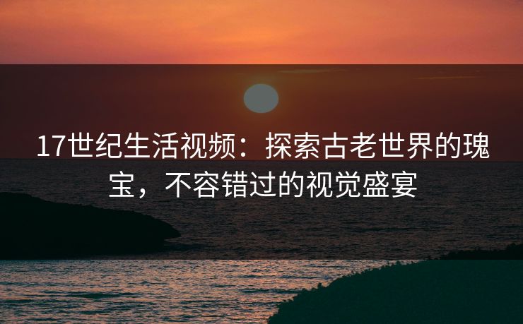 17世纪生活视频：探索古老世界的瑰宝，不容错过的视觉盛宴