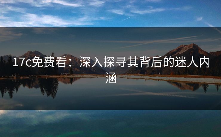 17c免费看：深入探寻其背后的迷人内涵