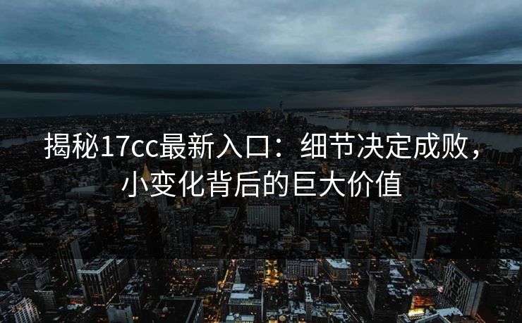 揭秘17cc最新入口:细节决定成败,小变化背后的巨大价值 揭秘17cc最新入口:细节决定成败,小变化背后的巨大价值