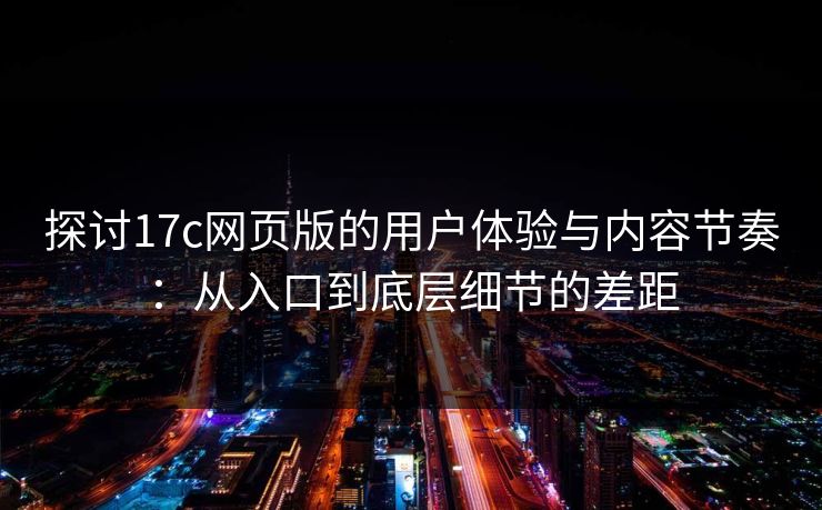 探讨17c网页版的用户体验与内容节奏:从入口到底层细节的差距 探讨17c网页版的用户体验与内容节奏:从入口到底层细节的差距