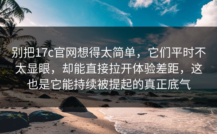 别把17c官网想得太简单,它们平时不太显眼,却能直接拉开体验差距,这也是它能持续被提起的真正底气 别把17c官网想得太简单,它们平时不太显眼,却能直接拉开体验差距,这也是它能持续被提起的真正底气