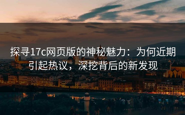 探寻17c网页版的神秘魅力:为何近期引起热议,深挖背后的新发现 探寻17c网页版的神秘魅力:为何近期引起热议,深挖背后的新发现