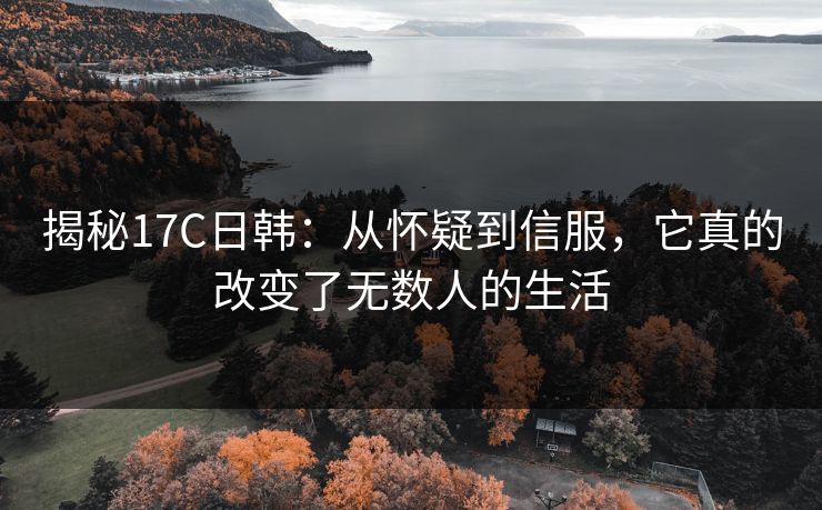 揭秘17C日韩：从怀疑到信服，它真的改变了无数人的生活