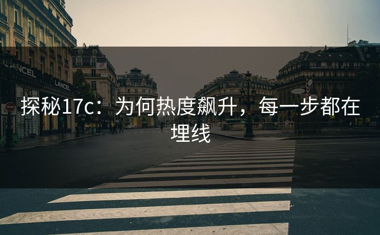 探秘17c:为何热度飙升,每一步都在埋线 探秘17c:为何热度飙升,每一步都在埋线