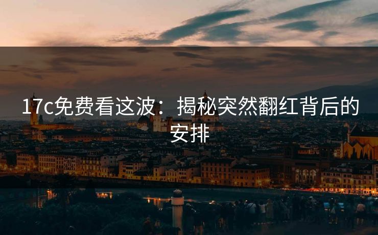 17c免费看这波:揭秘突然翻红背后的安排 17c免费看这波:揭秘突然翻红背后的安排
