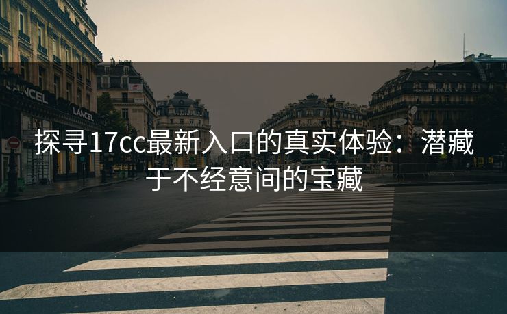 探寻17cc最新入口的真实体验：潜藏于不经意间的宝藏