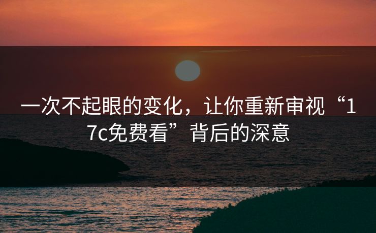 一次不起眼的变化,让你重新审视“17c免费看”背后的深意 一次不起眼的变化,让你重新审视“17c免费看”背后的深意