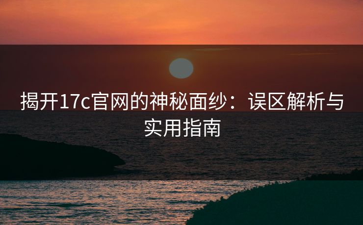 揭开17c官网的神秘面纱:误区解析与实用指南 揭开17c官网的神秘面纱:误区解析与实用指南