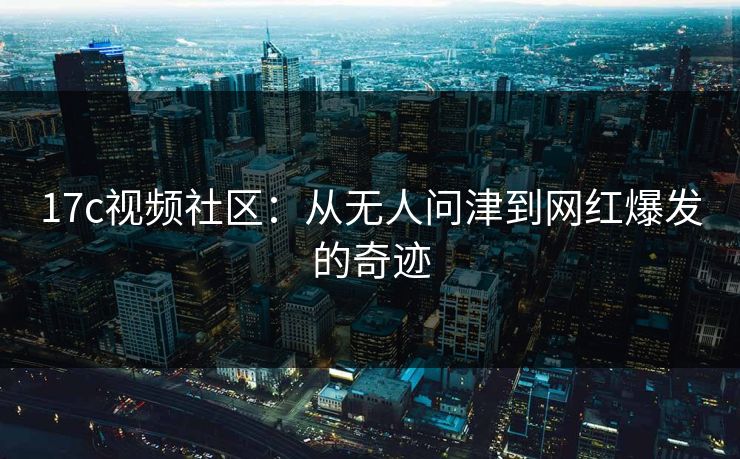 17c视频社区：从无人问津到网红爆发的奇迹