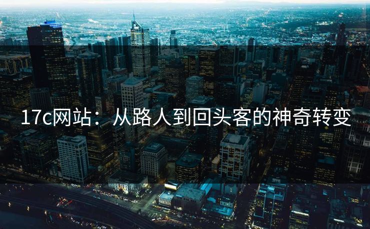 17c网站：从路人到回头客的神奇转变