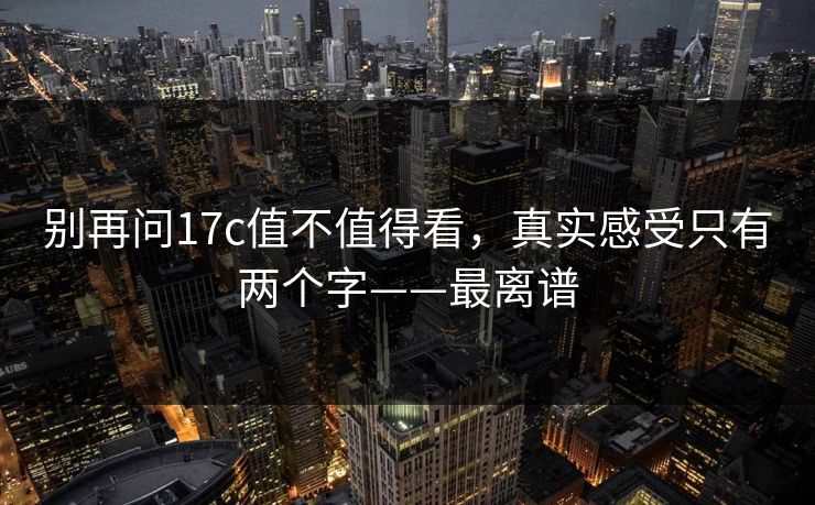 别再问17c值不值得看,真实感受只有两个字——最离谱 别再问17c值不值得看,真实感受只有两个字——最离谱