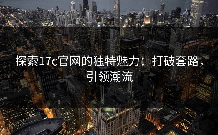 探索17c官网的独特魅力：打破套路，引领潮流