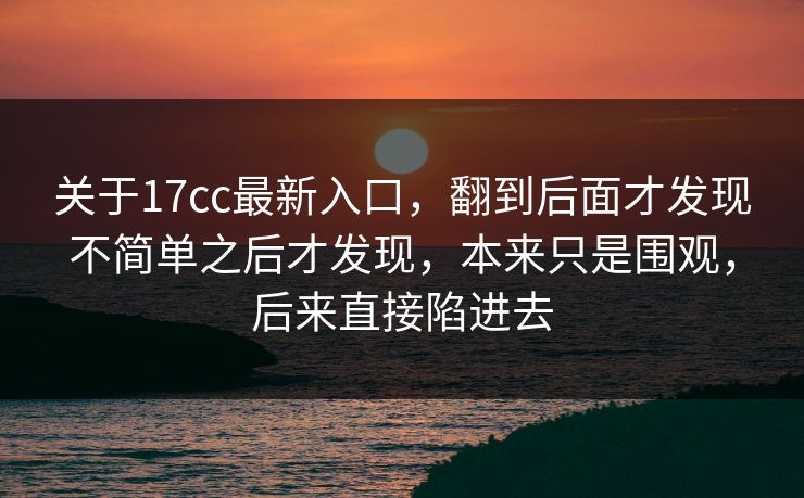 关于17cc最新入口，翻到后面才发现不简单之后才发现，本来只是围观，后来直接陷进去