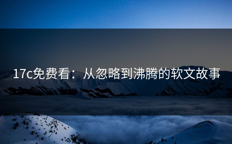 17c免费看：从忽略到沸腾的软文故事