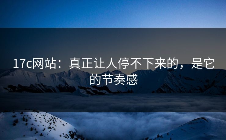 17c网站：真正让人停不下来的，是它的节奏感