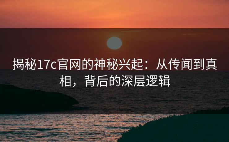 揭秘17c官网的神秘兴起:从传闻到真相,背后的深层逻辑 揭秘17c官网的神秘兴起:从传闻到真相,背后的深层逻辑