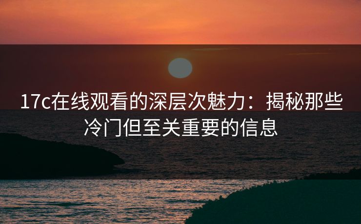 17c在线观看的深层次魅力：揭秘那些冷门但至关重要的信息