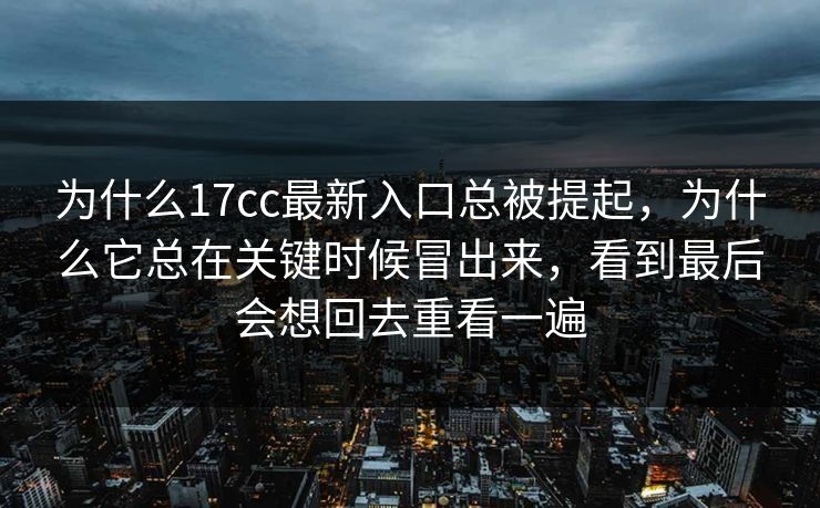 为什么17cc最新入口总被提起，为什么它总在关键时候冒出来，看到最后会想回去重看一遍
