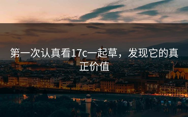 第一次认真看17c一起草,发现它的真正价值 第一次认真看17c一起草,发现它的真正价值
